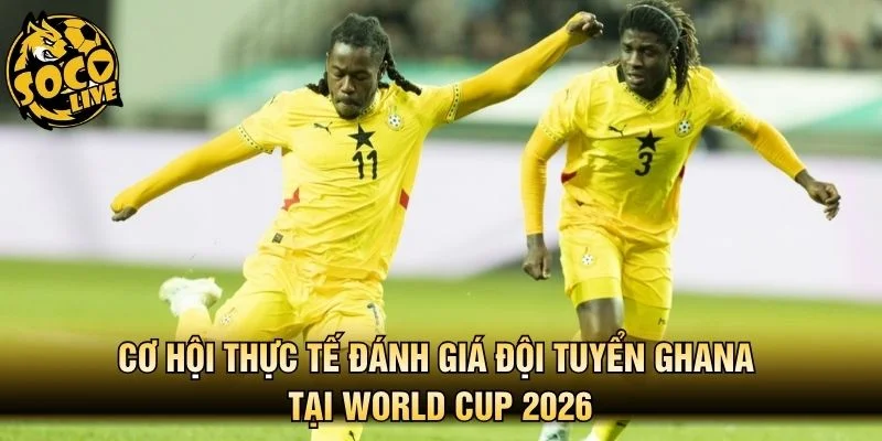 Cơ hội thực tế đánh giá đội tuyển Ghana tại World Cup 2026