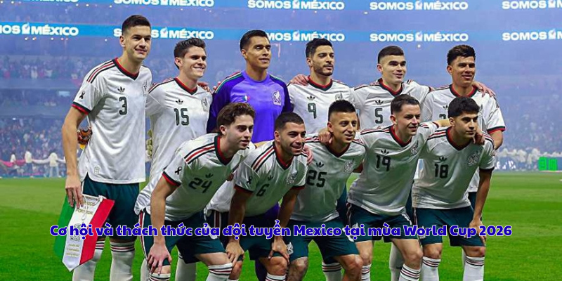 Cơ hội và thách thức của đội tuyển Mexico tại mùa World Cup 2026