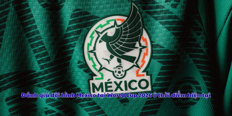 Đánh giá đội hình Mexico tại World Cup 2026 ở thời điểm hiện tại