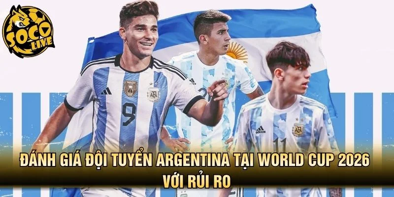 Đánh giá đội tuyển Argentina tại World Cup 2026 với rủi ro