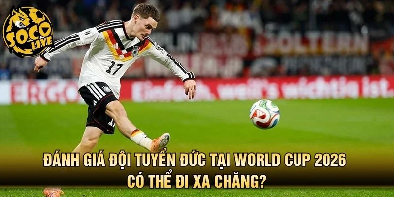 Đánh giá đội tuyển Đức tại World Cup 2026 có thể đi xa chăng?
