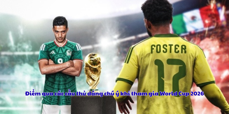 Điểm qua các cầu thủ đáng chú ý khi tham gia World Cup 2026