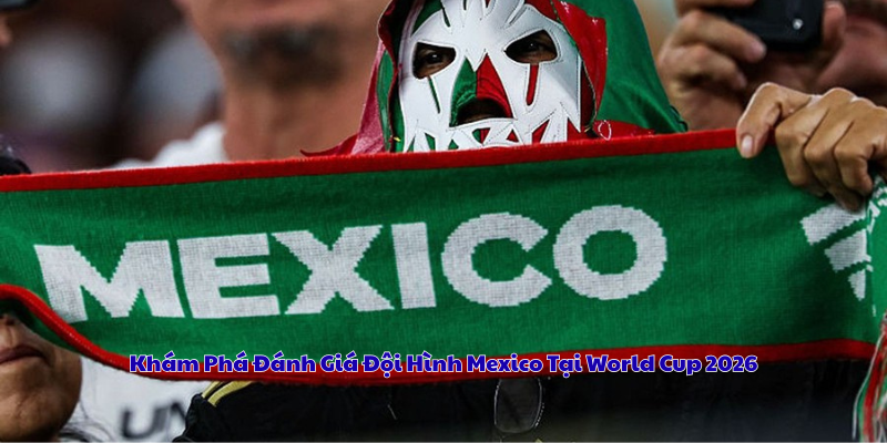 Khám Phá Đánh Giá Đội Hình Mexico Tại World Cup 2026 