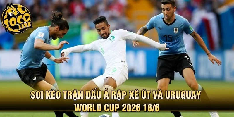 Soi Kèo Trận Đấu Ả Rập Xê Út Và Uruguay World Cup 2026 16/6