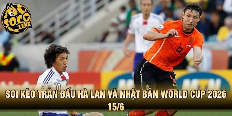 Soi Kèo Trận Đấu Hà Lan Và Nhật Bản World Cup 2026 15/6