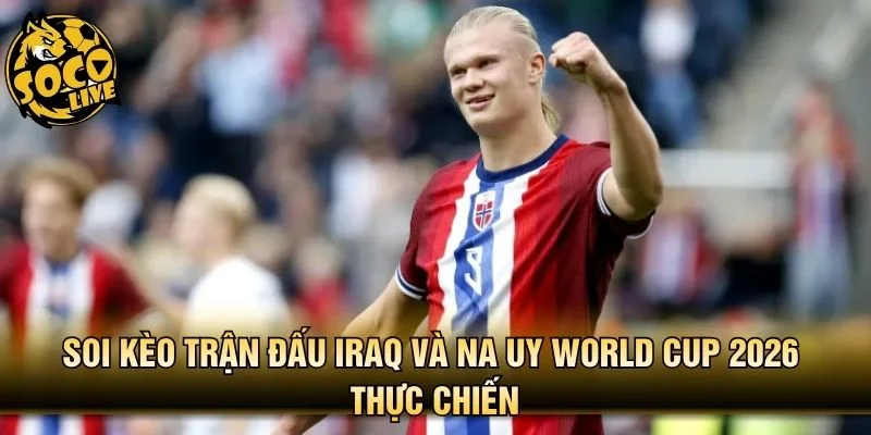 Soi kèo trận đấu Iraq và Na Uy World Cup 2026 thực chiến