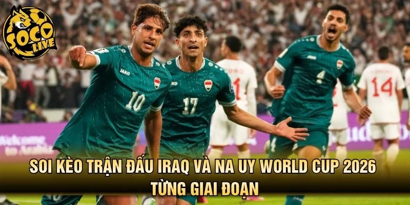 Soi kèo trận đấu Iraq và Na Uy World Cup 2026 từng giai đoạn