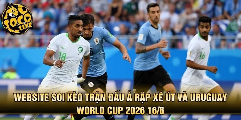 Website soi kèo trận đấu Ả Rập Xê Út và Uruguay World Cup 2026 16/6